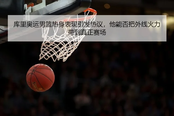 库里奥运男篮热身表现引发热议，他能否把外线火力带到真正赛场