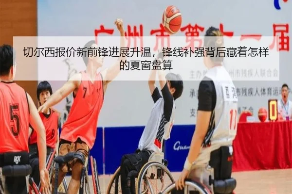 切尔西报价新前锋进展升温，锋线补强背后藏着怎样的夏窗盘算