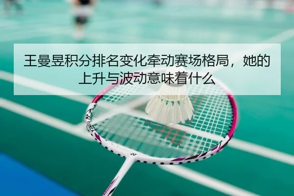 王曼昱积分排名变化牵动赛场格局，她的上升与波动意味着什么